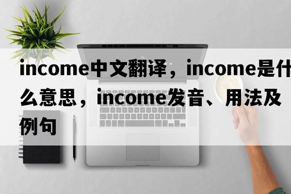 income中文翻譯，income是什么意思，income發(fā)音、用法及例句
