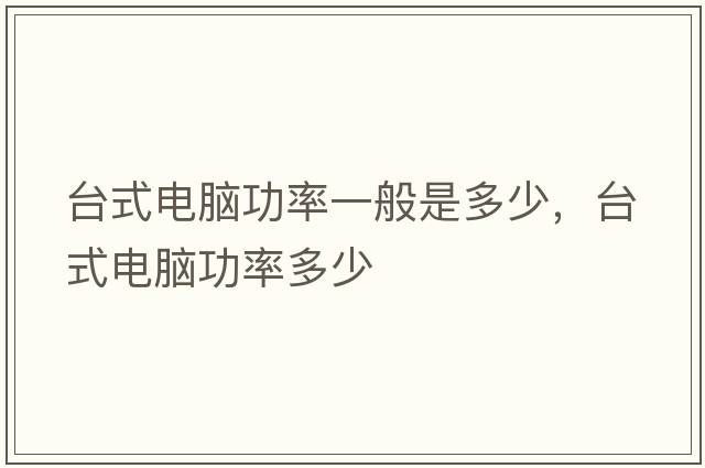 臺(tái)式電腦功率一般是多少，臺(tái)式電腦功率多少