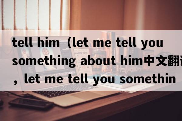tell him（let me tell you something about him中文翻譯，let me tell you something about him是什么意思，let me tel
