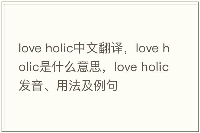 love holic中文翻譯，love holic是什么意思，love holic發(fā)音、用法及例句
