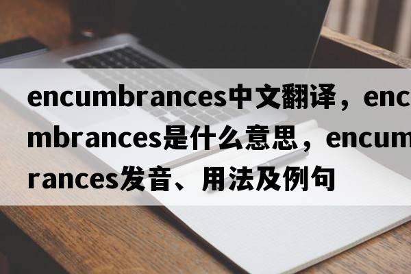 encumbrances中文翻譯，encumbrances是什么意思，encumbrances發(fā)音、用法及例句