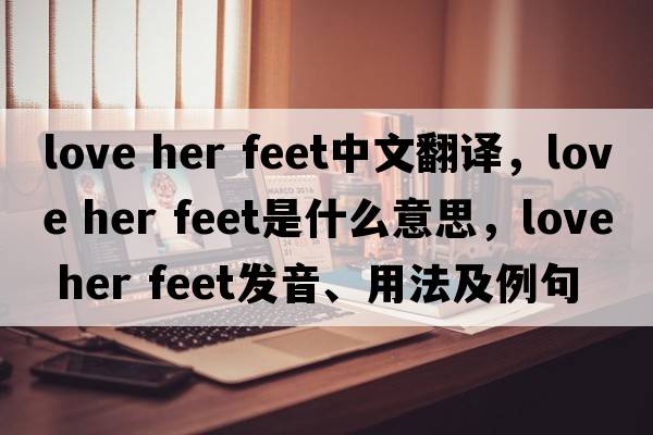 love her feet中文翻譯，love her feet是什么意思，love her feet發(fā)音、用法及例句
