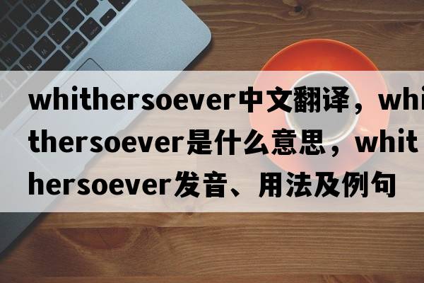 whithersoever中文翻譯，whithersoever是什么意思，whithersoever發(fā)音、用法及例句