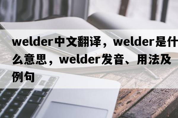 welder中文翻譯，welder是什么意思，welder發(fā)音、用法及例句