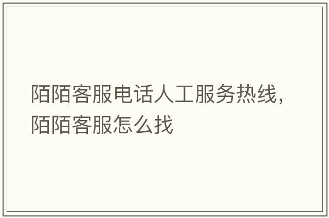 陌陌客服電話人工服務熱線，陌陌客服怎么找