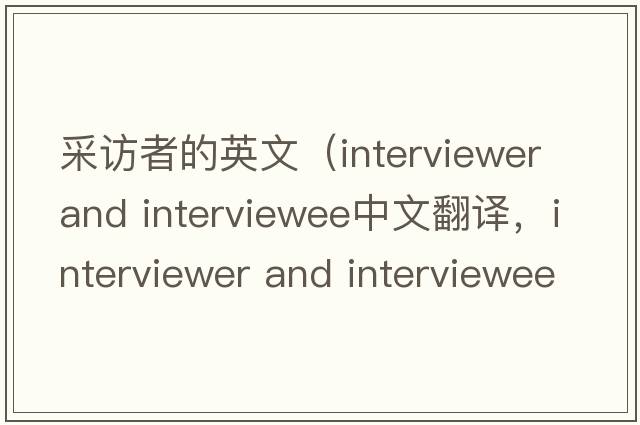 采訪者的英文（interviewer and interviewee中文翻譯，interviewer and interviewee是什么意思，interviewer and interviewee發(fā)
