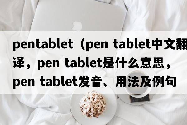 pentablet（pen tablet中文翻譯，pen tablet是什么意思，pen tablet發(fā)音、用法及例句）