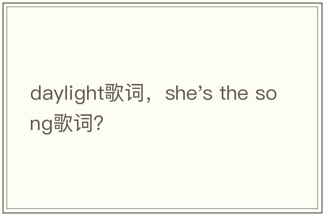 daylight歌詞，she's the song歌詞？