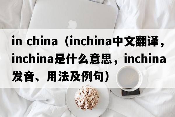 in china（inchina中文翻譯，inchina是什么意思，inchina發(fā)音、用法及例句）