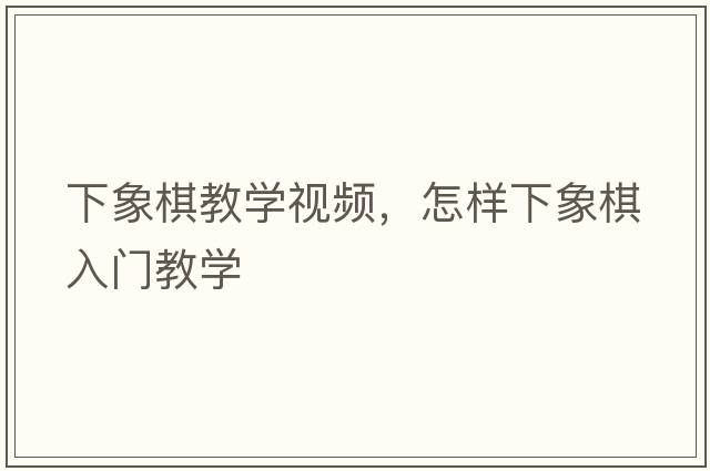 下象棋教學(xué)視頻，怎樣下象棋入門教學(xué)