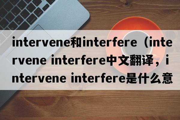 intervene和interfere（intervene interfere中文翻譯，intervene interfere是什么意思，intervene interfere發(fā)音、用法及例句）
