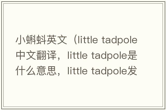 小蝌蚪英文（little tadpole中文翻譯，little tadpole是什么意思，little tadpole發(fā)音、用法及例句）
