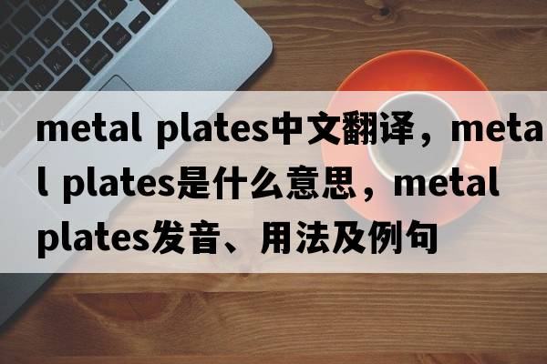 metal plates中文翻譯，metal plates是什么意思，metal plates發(fā)音、用法及例句