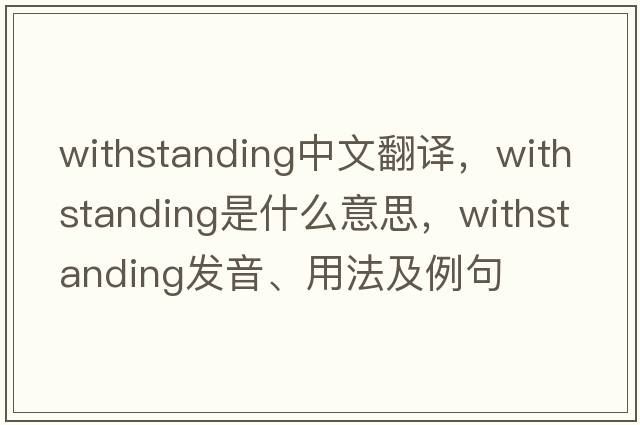 withstanding中文翻譯，withstanding是什么意思，withstanding發(fā)音、用法及例句