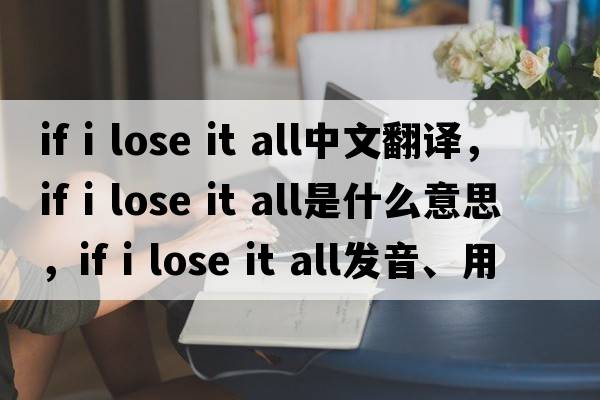 if i lose it all中文翻譯，if i lose it all是什么意思，if i lose it all發(fā)音、用法及例句