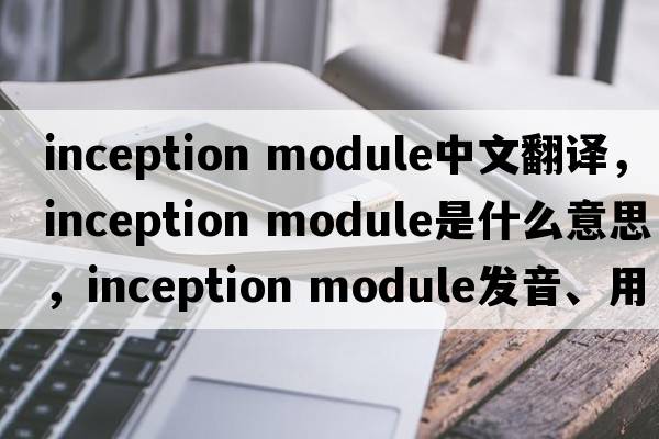 inception module中文翻譯，inception module是什么意思，inception module發(fā)音、用法及例句