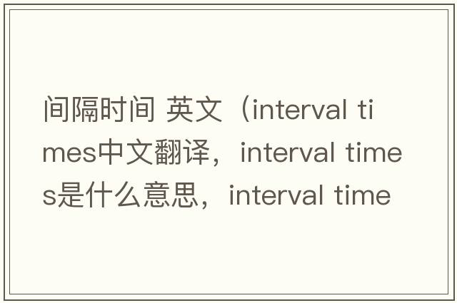 間隔時間 英文（interval times中文翻譯，interval times是什么意思，interval times發(fā)音、用法及例句）