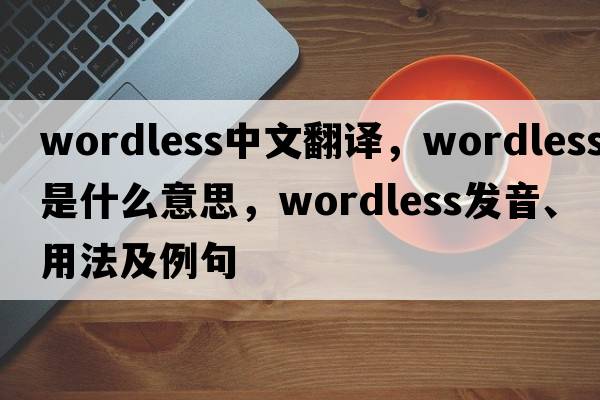 wordless中文翻譯，wordless是什么意思，wordless發(fā)音、用法及例句