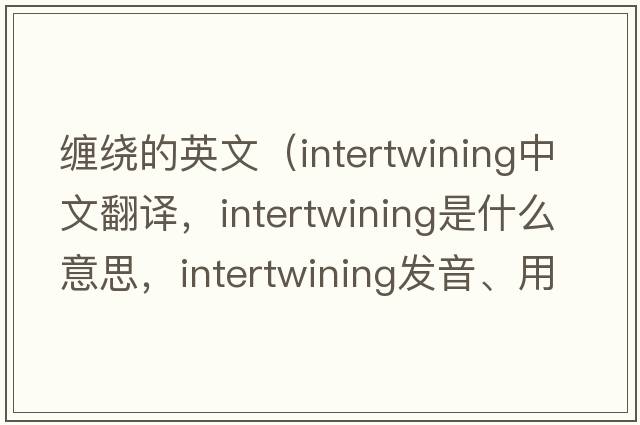 纏繞的英文（intertwining中文翻譯，intertwining是什么意思，intertwining發(fā)音、用法及例句）