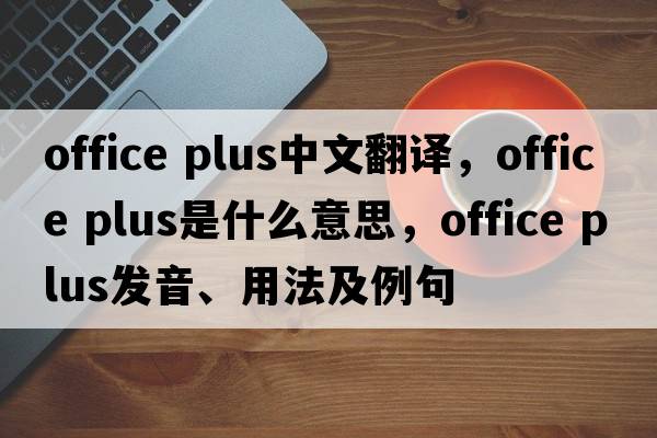 office plus中文翻譯，office plus是什么意思，office plus發(fā)音、用法及例句