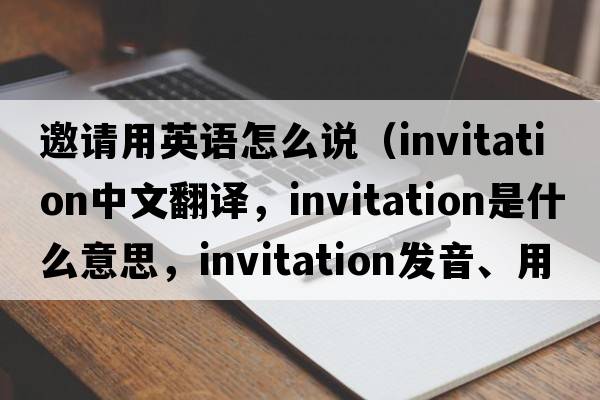 邀請用英語怎么說（invitation中文翻譯，invitation是什么意思，invitation發(fā)音、用法及例句）
