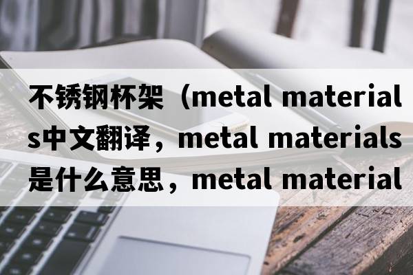 不銹鋼杯架（metal materials中文翻譯，metal materials是什么意思，metal materials發(fā)音、用法及例句）