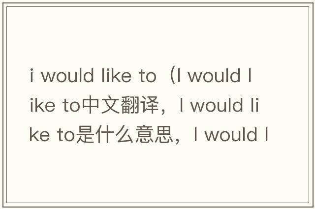 i would like to（l would like to中文翻譯，l would like to是什么意思，l would like to發(fā)音、用法及例句）