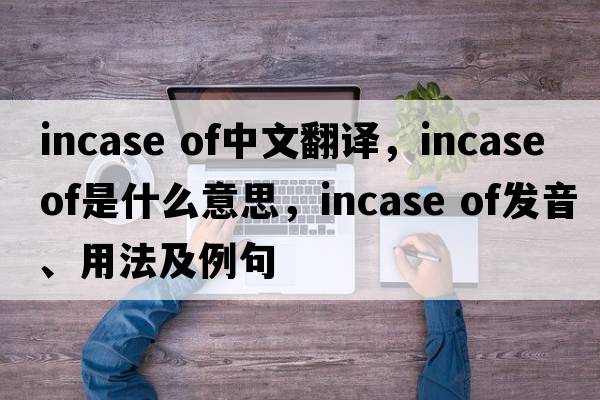 incase of中文翻譯，incase of是什么意思，incase of發(fā)音、用法及例句