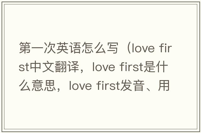 第一次英語(yǔ)怎么寫(xiě)（love first中文翻譯，love first是什么意思，love first發(fā)音、用法及例句）