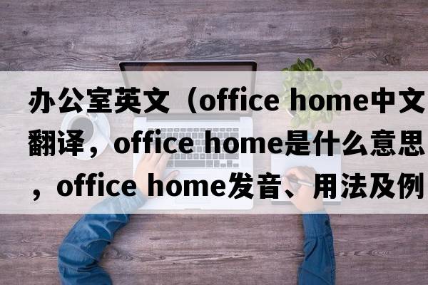 辦公室英文（office home中文翻譯，office home是什么意思，office home發(fā)音、用法及例句）
