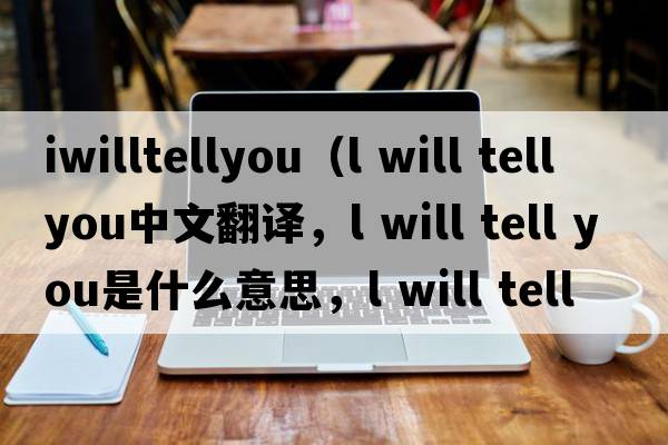 iwilltellyou（l will tell you中文翻譯，l will tell you是什么意思，l will tell you發(fā)音、用法及例句）
