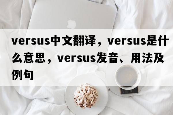 versus中文翻譯，versus是什么意思，versus發(fā)音、用法及例句