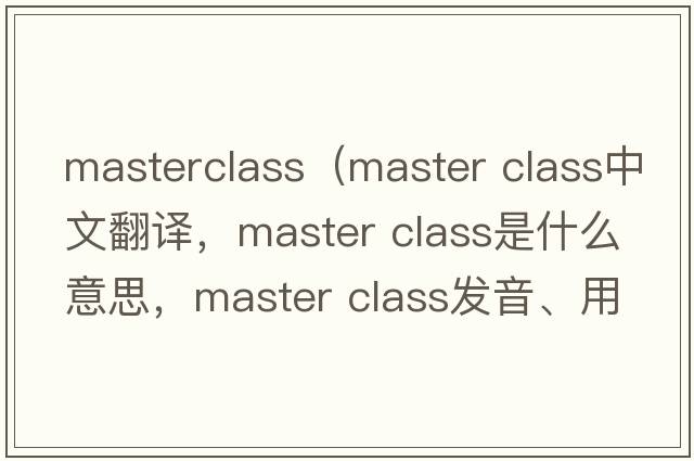 masterclass（master class中文翻譯，master class是什么意思，master class發(fā)音、用法及例句）