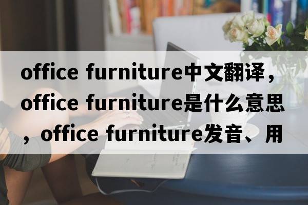 office furniture中文翻譯，office furniture是什么意思，office furniture發(fā)音、用法及例句