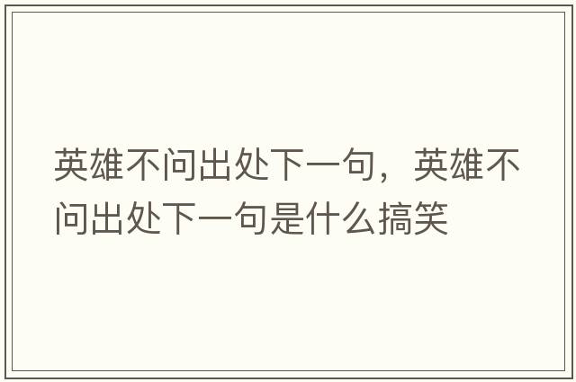 英雄不問出處下一句，英雄不問出處下一句是什么搞笑