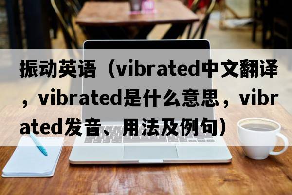 振動(dòng)英語(yǔ)（vibrated中文翻譯，vibrated是什么意思，vibrated發(fā)音、用法及例句）