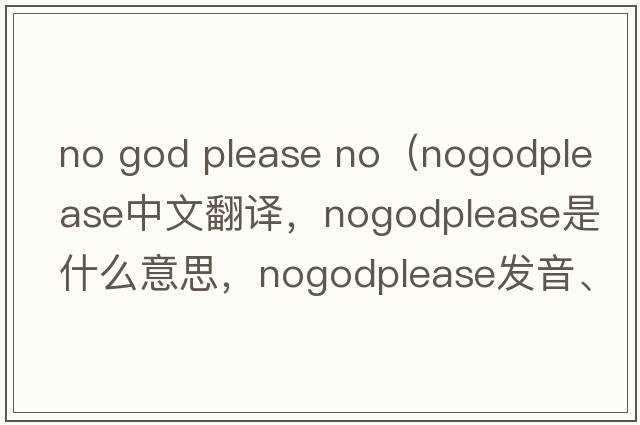 no god please no（nogodplease中文翻譯，nogodplease是什么意思，nogodplease發(fā)音、用法及例句）