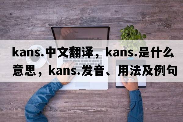 kans.中文翻譯，kans.是什么意思，kans.發(fā)音、用法及例句