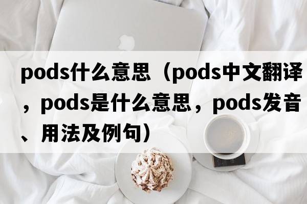 pods什么意思（pods中文翻譯，pods是什么意思，pods發(fā)音、用法及例句）