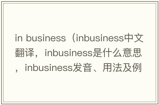 in business（inbusiness中文翻譯，inbusiness是什么意思，inbusiness發(fā)音、用法及例句）