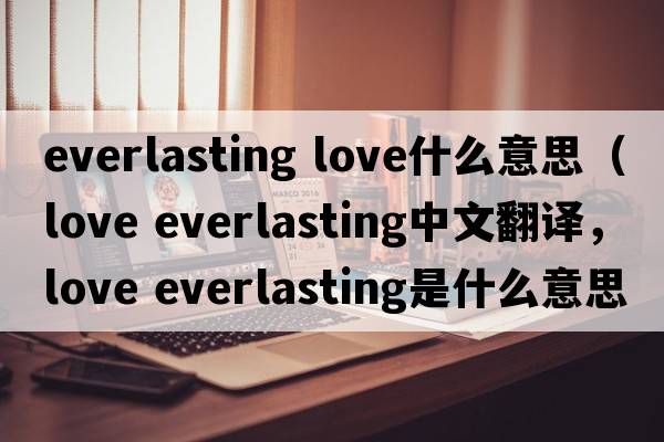 everlasting love什么意思（love everlasting中文翻譯，love everlasting是什么意思，love everlasting發(fā)音、用法及例句）