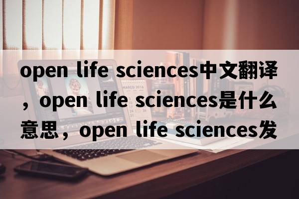 open life sciences中文翻譯，open life sciences是什么意思，open life sciences發(fā)音、用法及例句