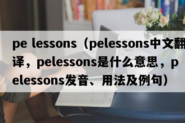 pe lessons（pelessons中文翻譯，pelessons是什么意思，pelessons發(fā)音、用法及例句）