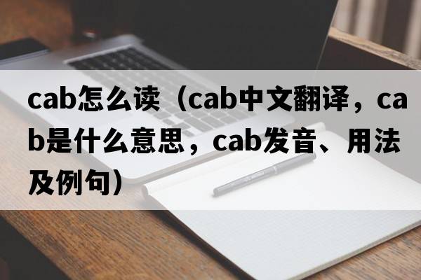 cab怎么讀（cab中文翻譯，cab是什么意思，cab發(fā)音、用法及例句）
