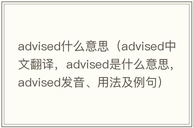 advised什么意思（advised中文翻譯，advised是什么意思，advised發(fā)音、用法及例句）