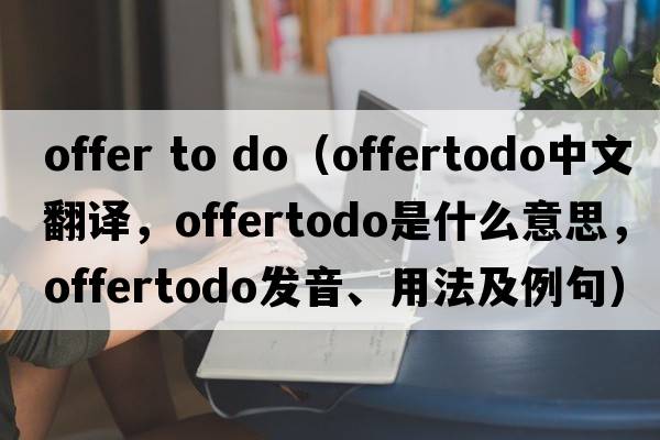 offer to do（offertodo中文翻譯，offertodo是什么意思，offertodo發(fā)音、用法及例句）