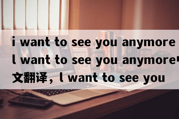 i want to see you anymore（l want to see you anymore中文翻譯，l want to see you anymore是什么意思，l want to see