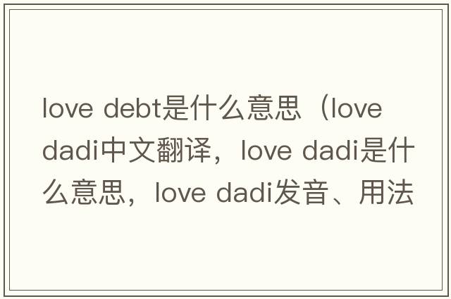 love debt是什么意思（love dadi中文翻譯，love dadi是什么意思，love dadi發(fā)音、用法及例句）