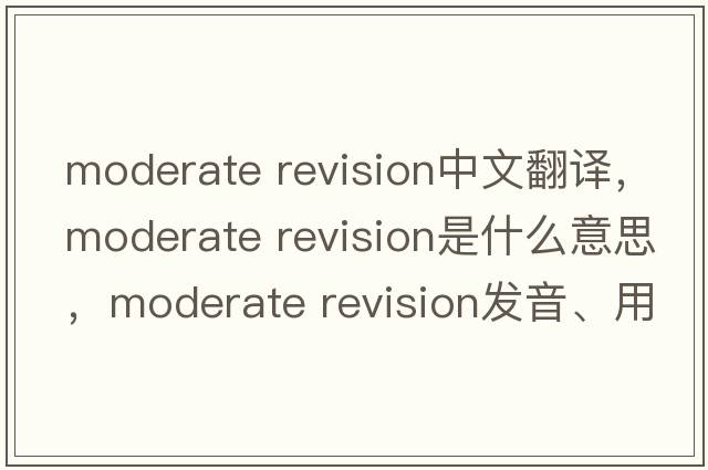 moderate revision中文翻譯，moderate revision是什么意思，moderate revision發(fā)音、用法及例句