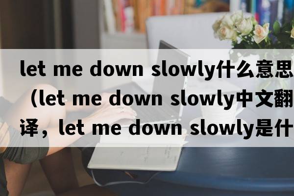 let me down slowly什么意思（let me down slowly中文翻譯，let me down slowly是什么意思，let me down slowly發(fā)音、用法及例句）